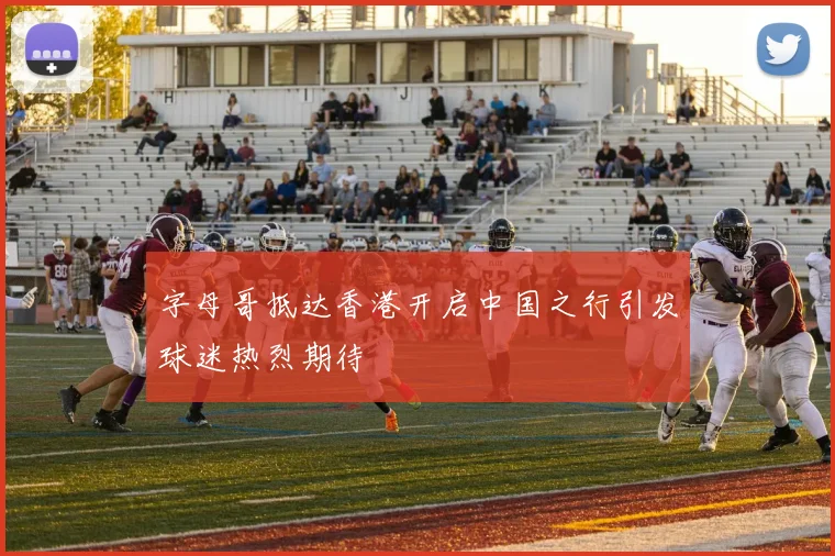 字母哥抵达香港开启中国之行引发球迷热烈期待