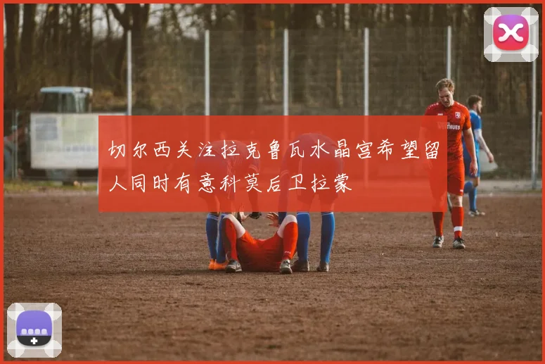 切尔西关注拉克鲁瓦水晶宫希望留人同时有意科莫后卫拉蒙