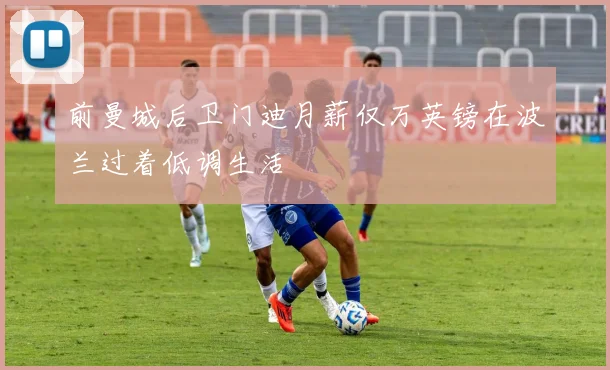 前曼城后卫门迪月薪仅万英镑在波兰过着低调生活