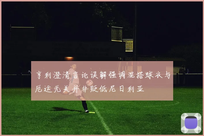 亨利澄清言论误解强调混搭球衣与厄运无关并非贬低尼日利亚