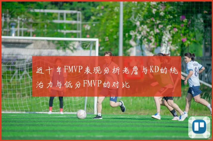 近十年FMVP表现分析老詹与KD的统治力与低分FMVP的对比