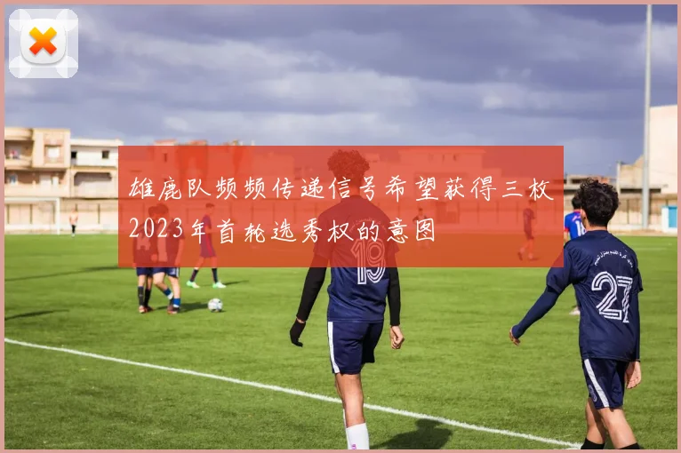 雄鹿队频频传递信号希望获得三枚2023年首轮选秀权的意图