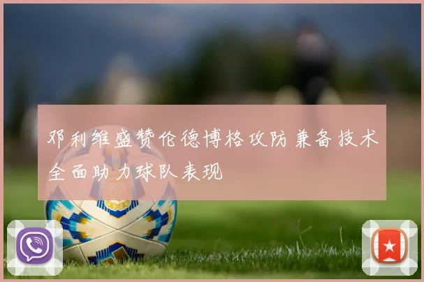 邓利维盛赞伦德博格攻防兼备技术全面助力球队表现