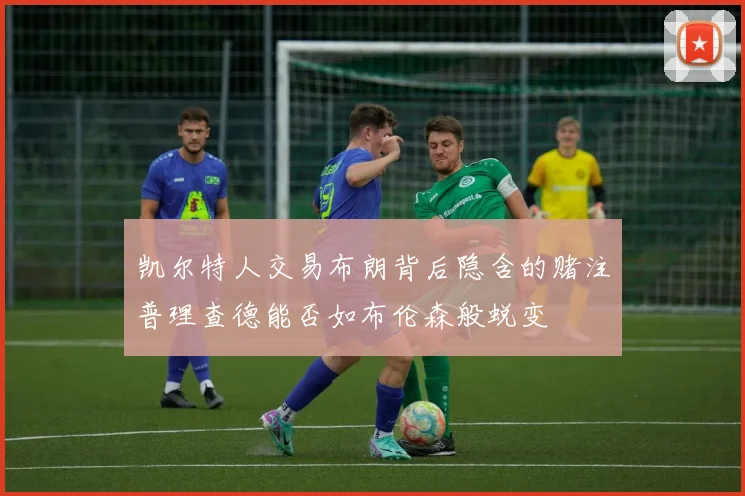 凯尔特人交易布朗背后隐含的赌注普理查德能否如布伦森般蜕变