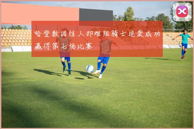 哈登数据惊人却难阻骑士逆袭成功赢得第七场比赛