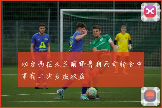 切尔西在米兰前锋普利西奇转会中享有二次分成权益
