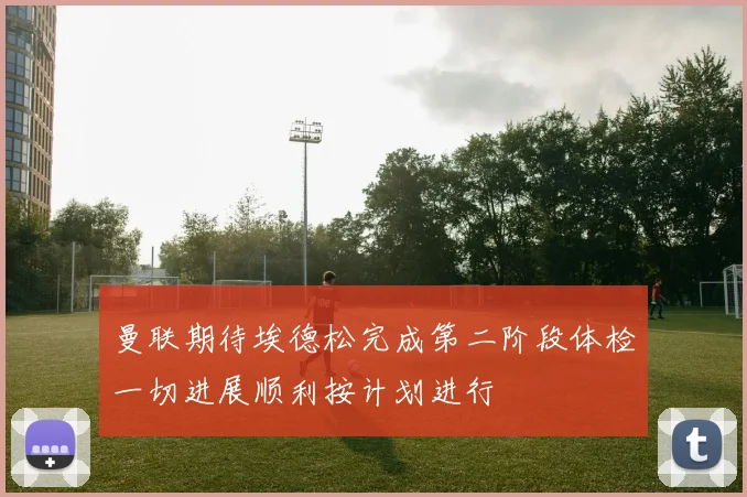曼联期待埃德松完成第二阶段体检一切进展顺利按计划进行