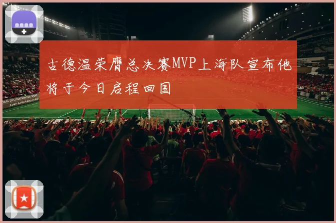 古德温荣膺总决赛MVP上海队宣布他将于今日启程回国