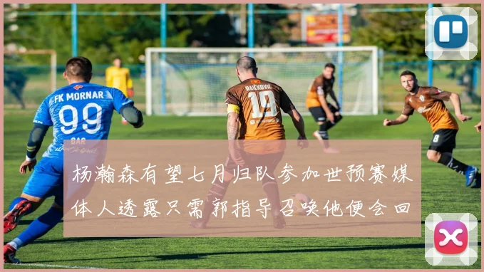 杨瀚森有望七月归队参加世预赛媒体人透露只需郭指导召唤他便会回归