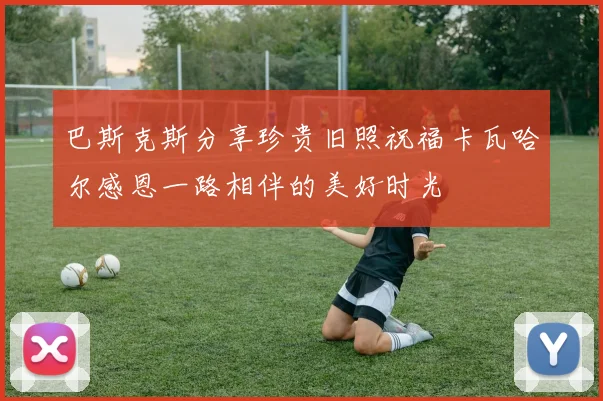 巴斯克斯分享珍贵旧照祝福卡瓦哈尔感恩一路相伴的美好时光