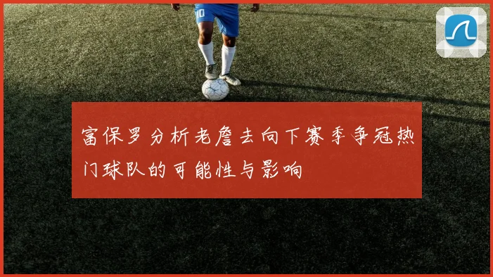 富保罗分析老詹去向下赛季争冠热门球队的可能性与影响