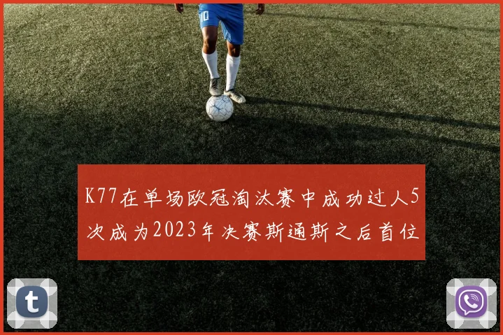 K77在单场欧冠淘汰赛中成功过人5次成为2023年决赛斯通斯之后首位球员