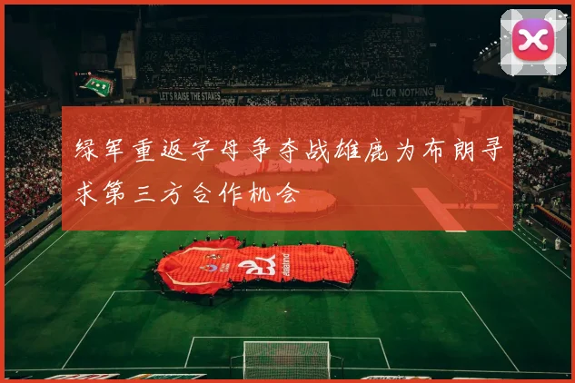 绿军重返字母争夺战雄鹿为布朗寻求第三方合作机会