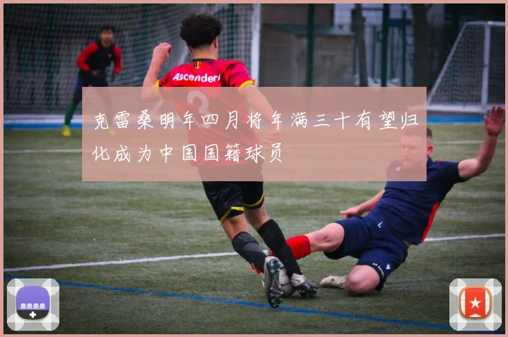 克雷桑明年四月将年满三十有望归化成为中国国籍球员