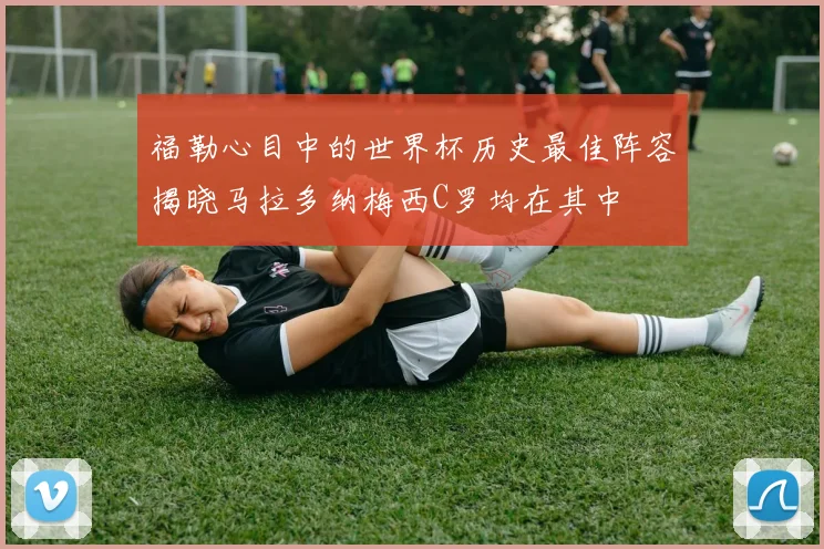 福勒心目中的世界杯历史最佳阵容揭晓马拉多纳梅西C罗均在其中