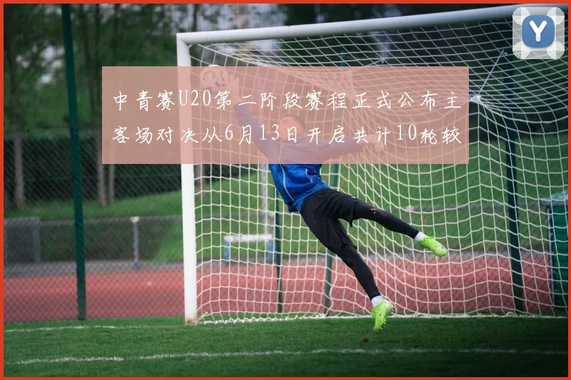 中青赛U20第二阶段赛程正式公布主客场对决从6月13日开启共计10轮较量