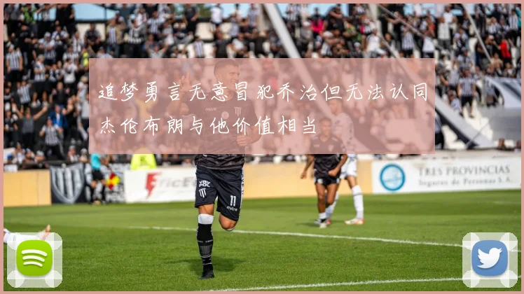 追梦勇言无意冒犯乔治但无法认同杰伦布朗与他价值相当
