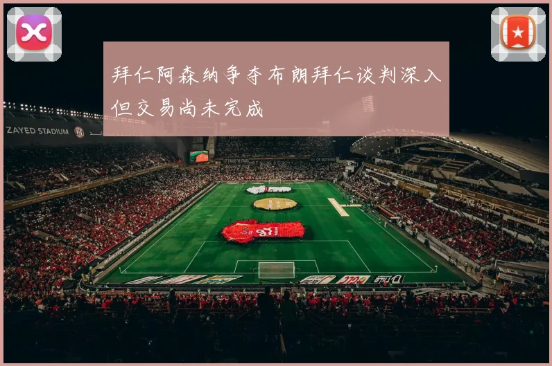 拜仁阿森纳争夺布朗拜仁谈判深入但交易尚未完成