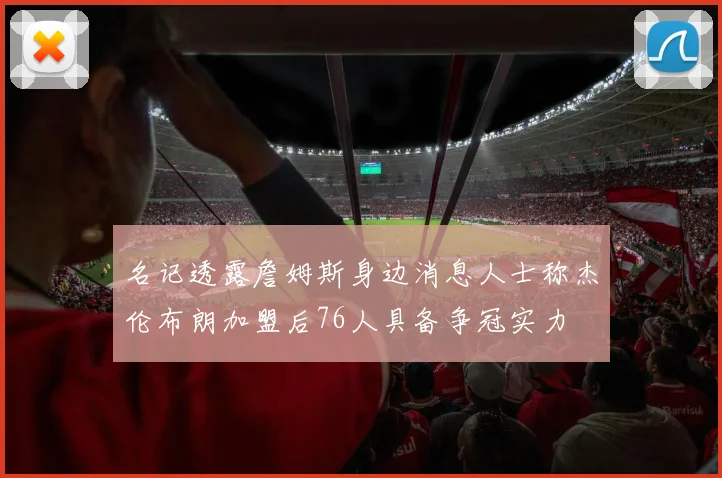 名记透露詹姆斯身边消息人士称杰伦布朗加盟后76人具备争冠实力
