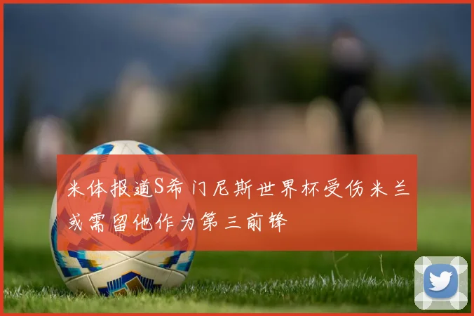 米体报道S希门尼斯世界杯受伤米兰或需留他作为第三前锋