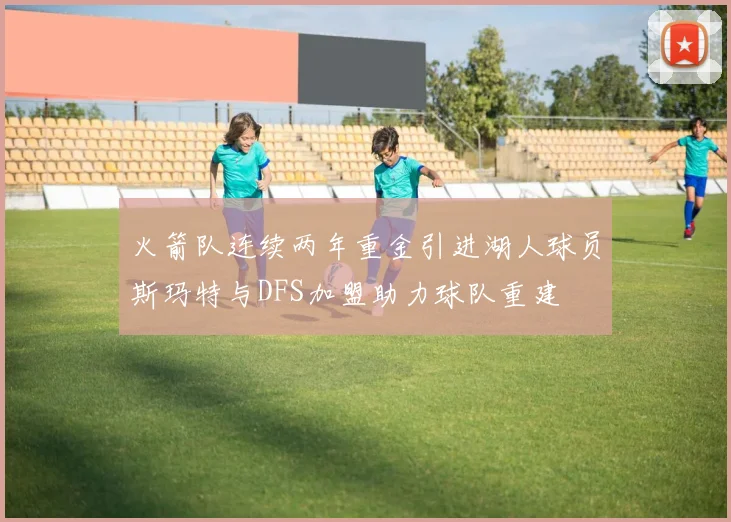 火箭队连续两年重金引进湖人球员斯玛特与DFS加盟助力球队重建