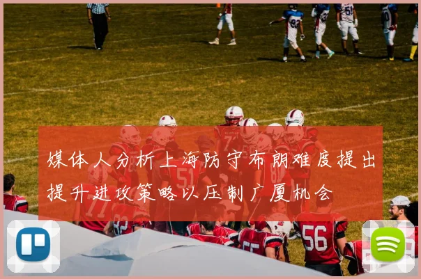 媒体人分析上海防守布朗难度提出提升进攻策略以压制广厦机会