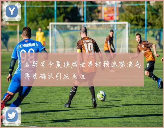 东契奇今夏缺席世界杯预选赛消息再度确认引发关注