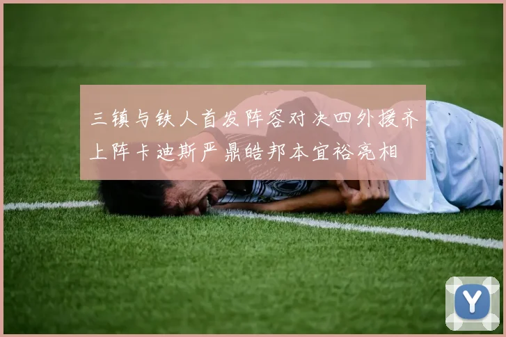 三镇与铁人首发阵容对决四外援齐上阵卡迪斯严鼎皓邦本宜裕亮相