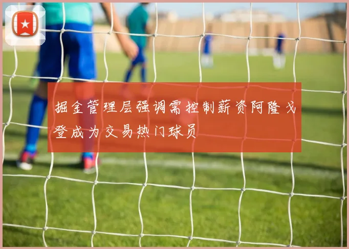 掘金管理层强调需控制薪资阿隆戈登成为交易热门球员