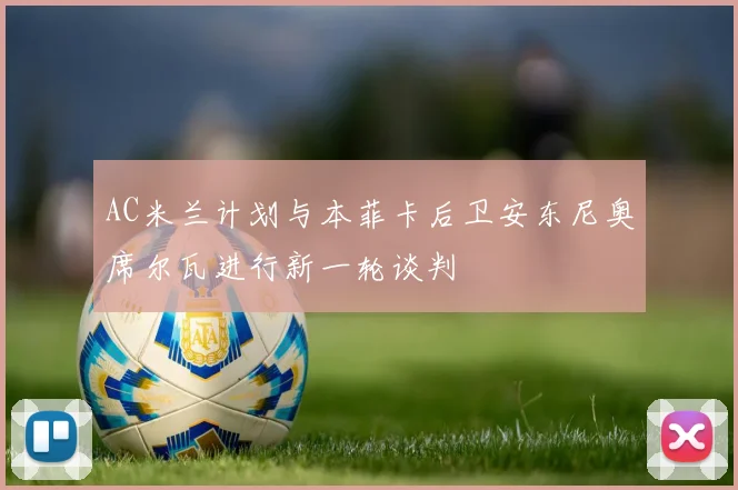 AC米兰计划与本菲卡后卫安东尼奥席尔瓦进行新一轮谈判